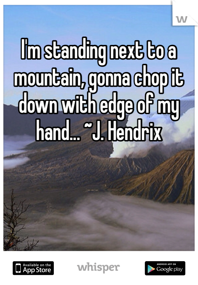 I'm standing next to a mountain, gonna chop it down with edge of my hand... ~J. Hendrix
