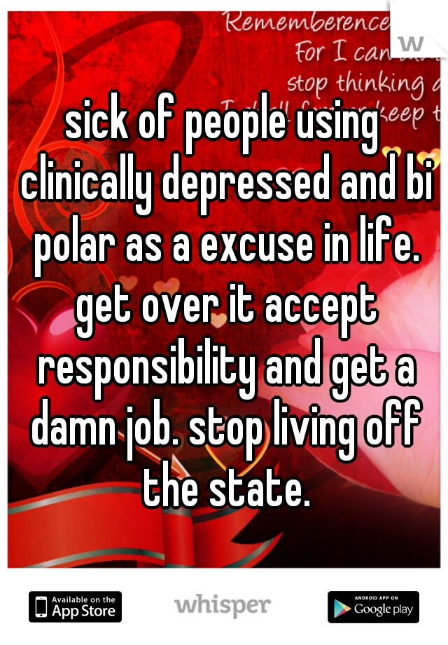 sick of people using clinically depressed and bi polar as a excuse in life. get over it accept responsibility and get a damn job. stop living off the state.