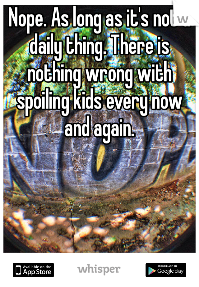 Nope. As long as it's not a daily thing. There is nothing wrong with spoiling kids every now and again. 