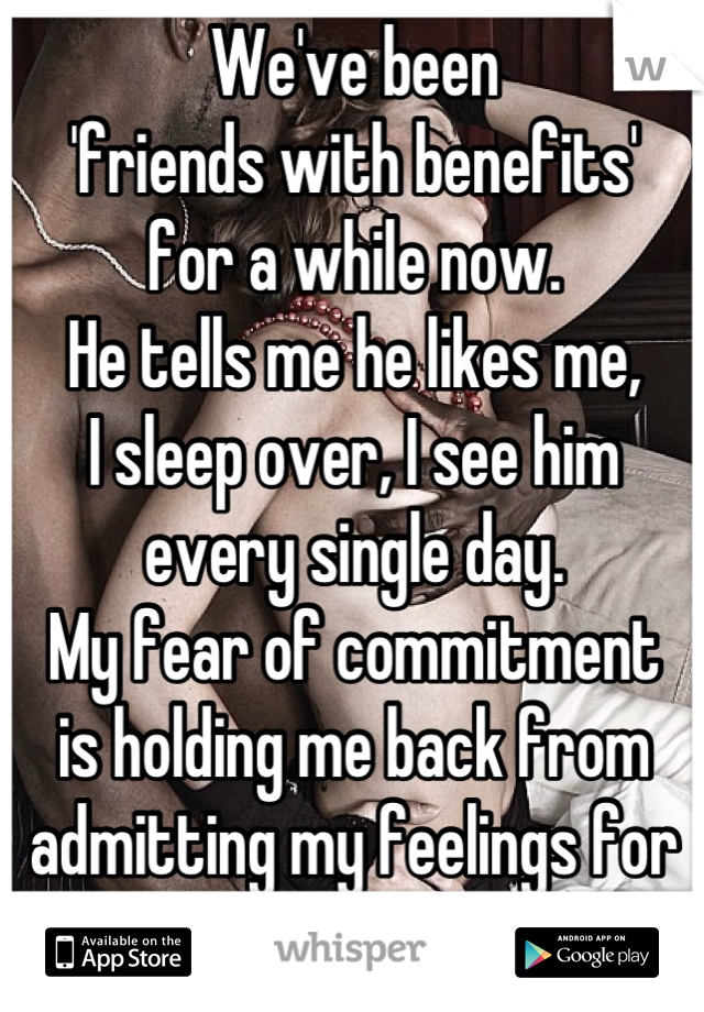 We've been 
'friends with benefits' 
for a while now. 
He tells me he likes me,
I sleep over, I see him
every single day. 
My fear of commitment 
is holding me back from
admitting my feelings for him.