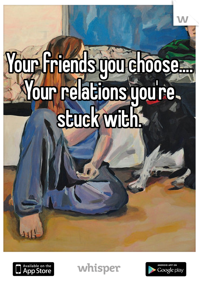 Your friends you choose....
Your relations you're stuck with.