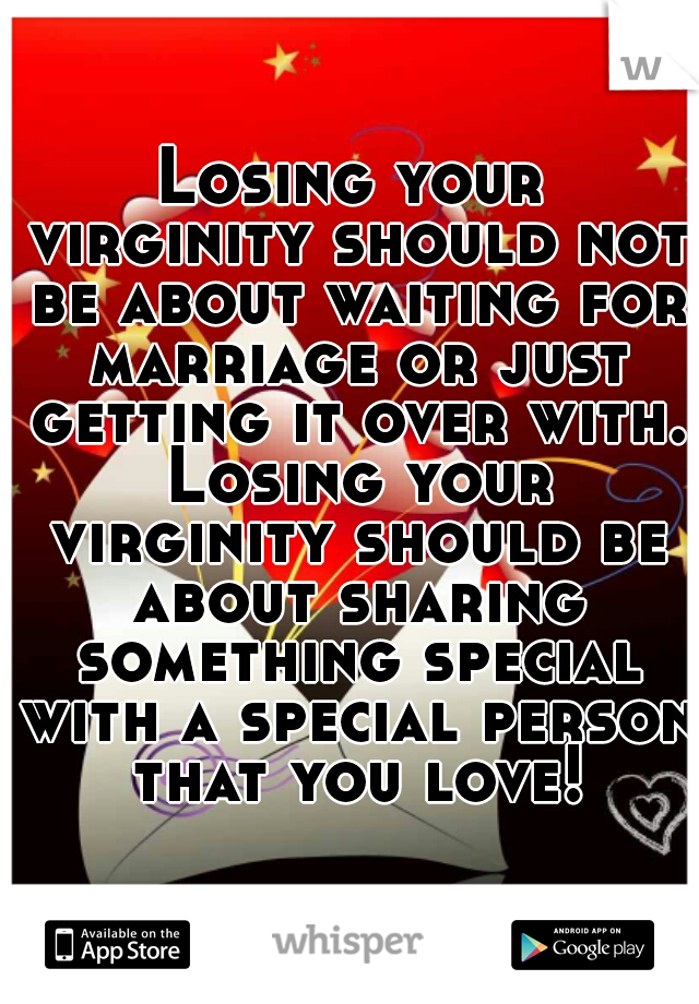 Losing your virginity should not be about waiting for marriage or just getting it over with. Losing your virginity should be about sharing something special with a special person that you love!