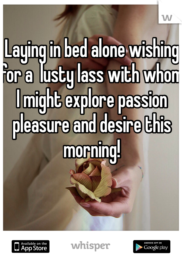 Laying in bed alone wishing for a  lusty lass with whom I might explore passion pleasure and desire this morning!