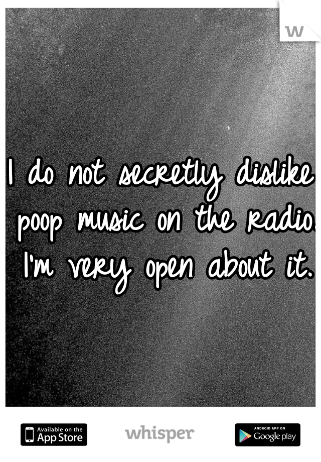 I do not secretly dislike poop music on the radio. I'm very open about it.