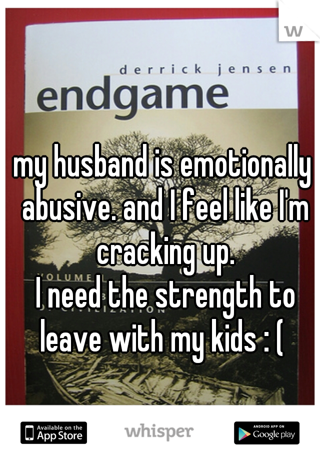 my husband is emotionally abusive. and I feel like I'm cracking up.
 I need the strength to leave with my kids : ( 