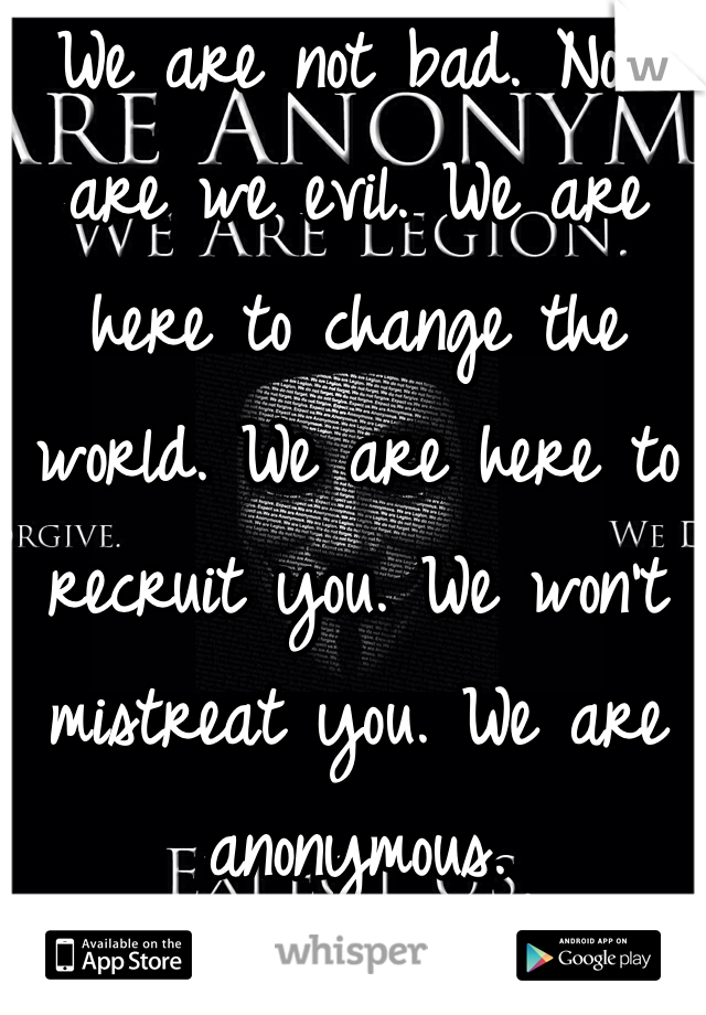 We are not bad. Nor are we evil. We are here to change the world. We are here to recruit you. We won't mistreat you. We are anonymous. 