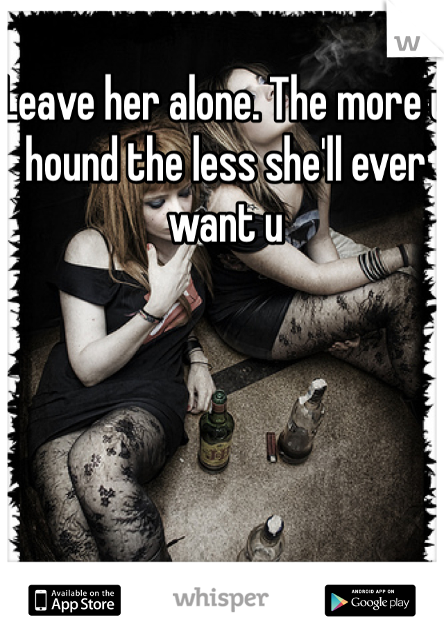 Leave her alone. The more u hound the less she'll ever want u
