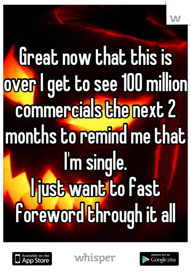 Great now that this is over I get to see 100 million commercials the next 2 months to remind me that I'm single. 
I just want to fast foreword through it all
