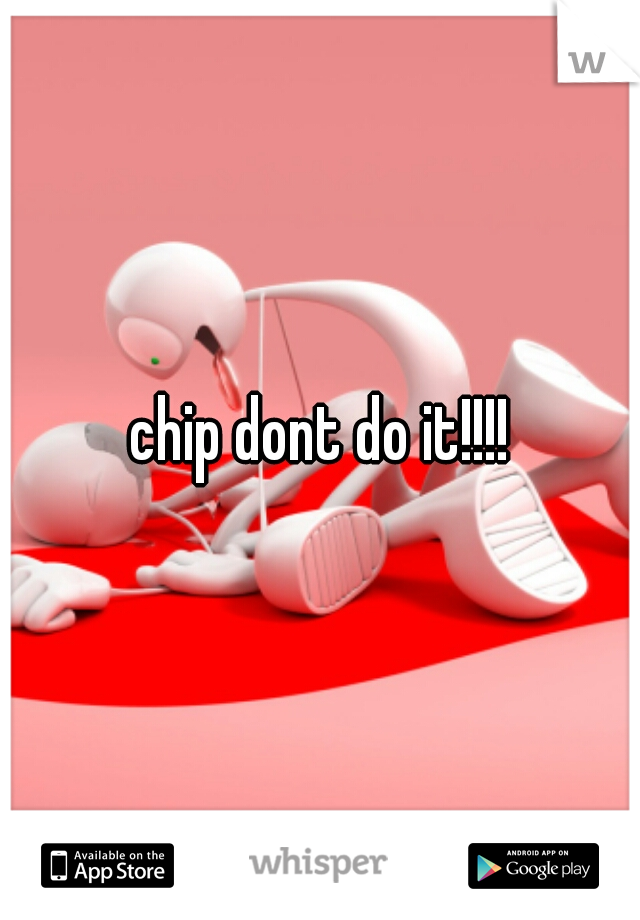 chip dont do it!!!!