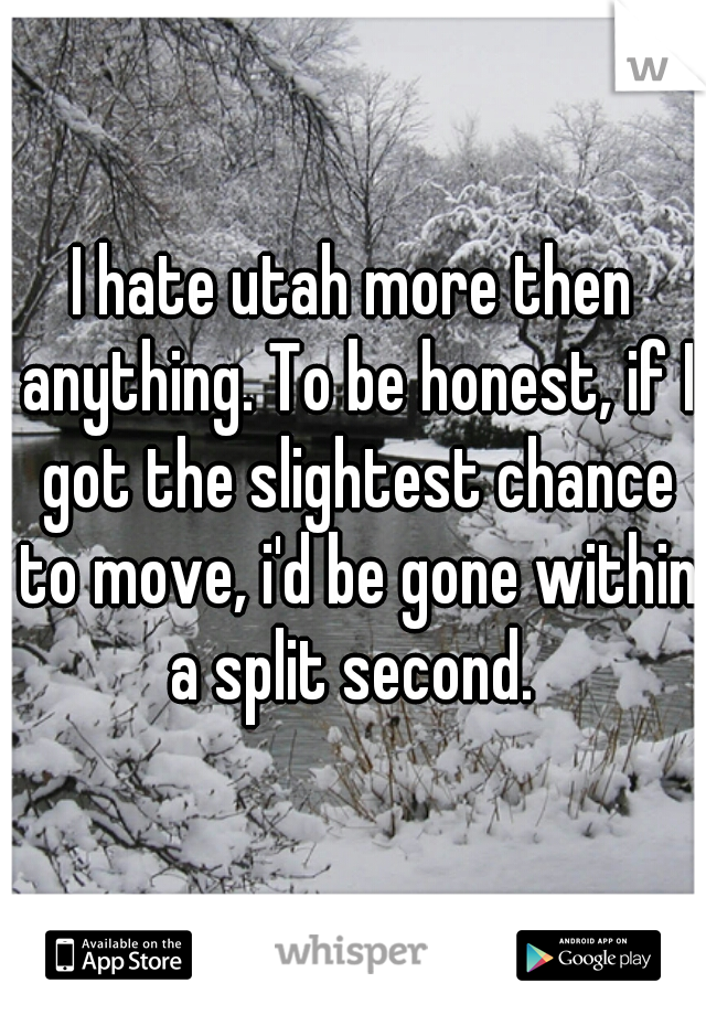 I hate utah more then anything. To be honest, if I got the slightest chance to move, i'd be gone within a split second. 