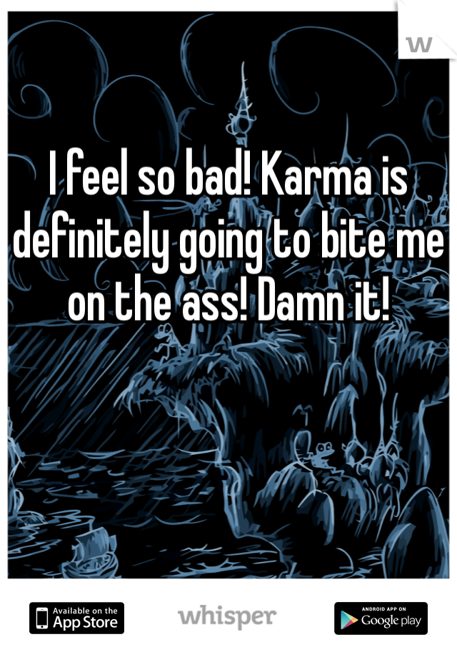 I feel so bad! Karma is definitely going to bite me on the ass! Damn it! 