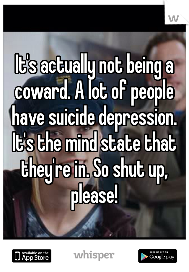 

It's actually not being a coward. A lot of people have suicide depression. It's the mind state that they're in. So shut up, please! 