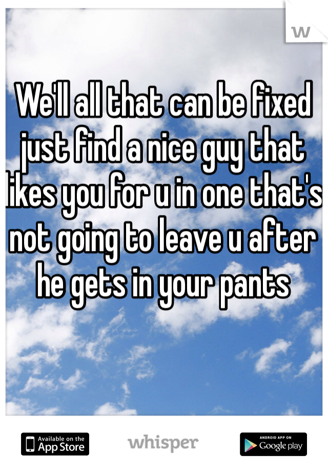 We'll all that can be fixed just find a nice guy that likes you for u in one that's not going to leave u after he gets in your pants 