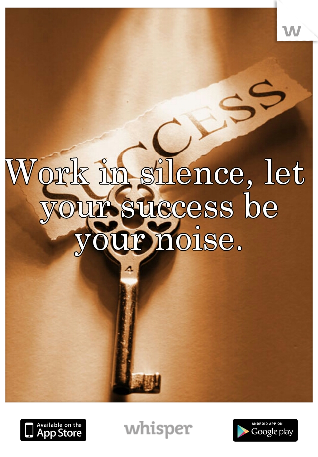 Work in silence, let your success be your noise.