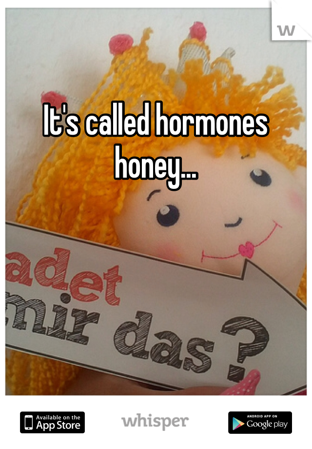 It's called hormones honey...