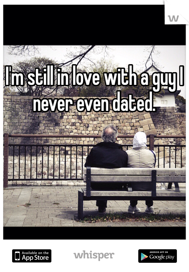 I'm still in love with a guy I never even dated.