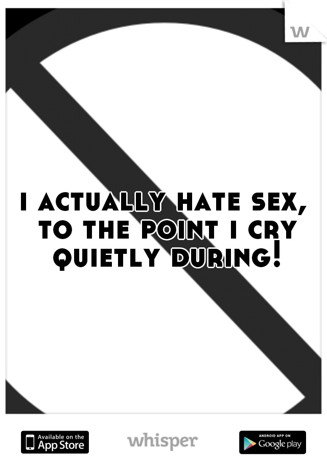 i actually hate sex, to the point i cry quietly during!