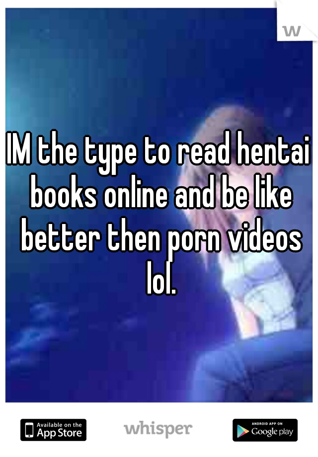 IM the type to read hentai books online and be like better then porn videos lol.