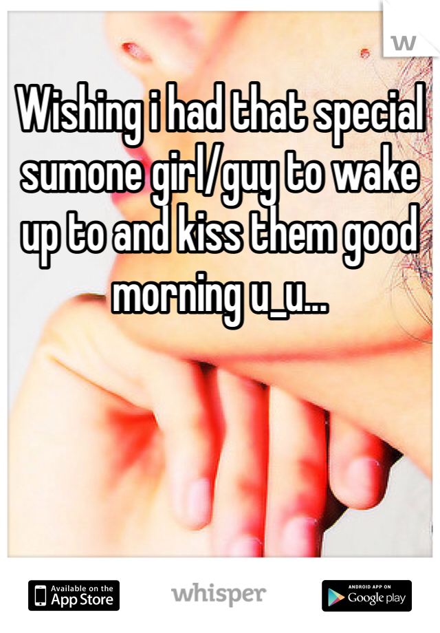 Wishing i had that special sumone girl/guy to wake up to and kiss them good morning u_u...