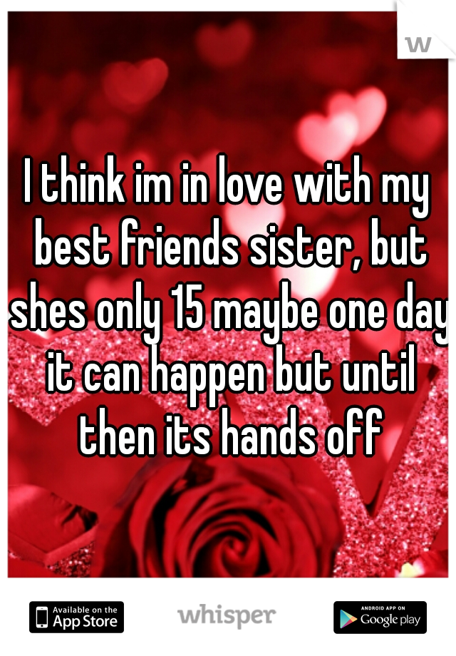 I think im in love with my best friends sister, but shes only 15 maybe one day it can happen but until then its hands off