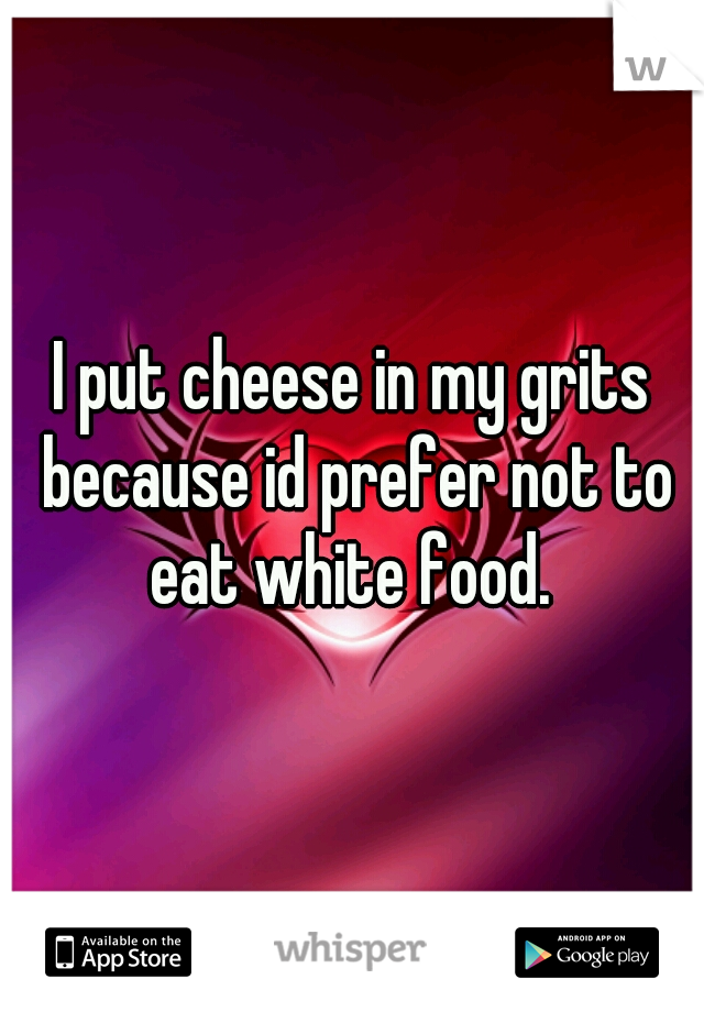 I put cheese in my grits because id prefer not to eat white food. 