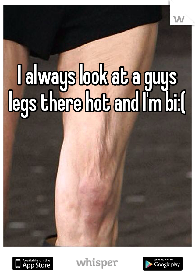 I always look at a guys legs there hot and I'm bi:(