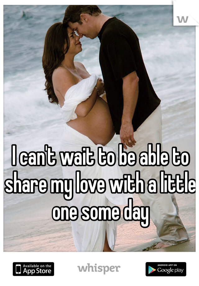 I can't wait to be able to share my love with a little one some day