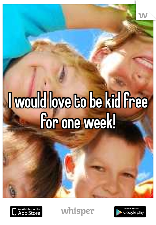 I would love to be kid free for one week!
