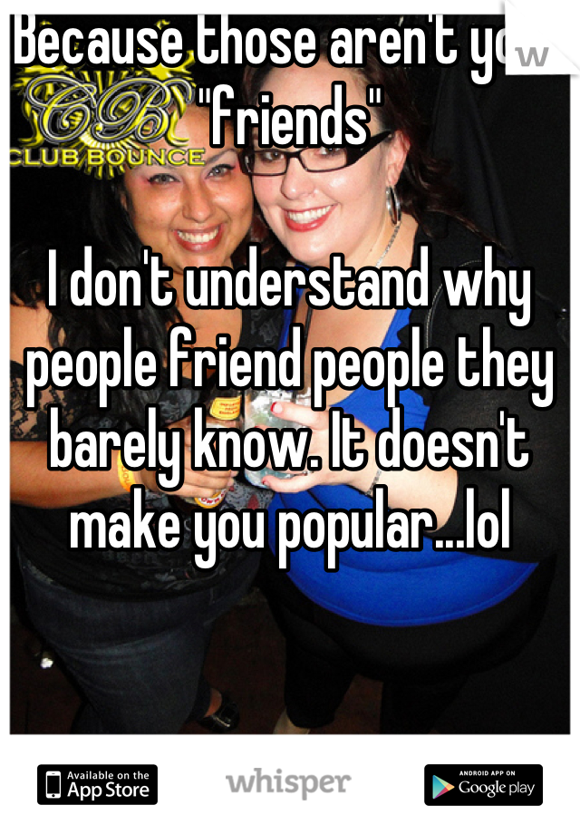 Because those aren't your "friends"

I don't understand why people friend people they barely know. It doesn't make you popular...lol