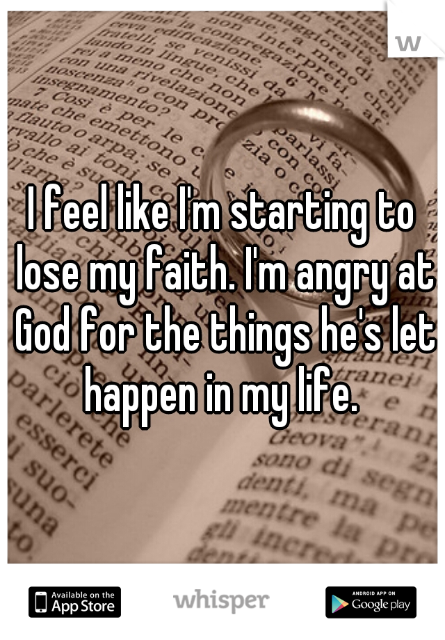 I feel like I'm starting to lose my faith. I'm angry at God for the things he's let happen in my life. 