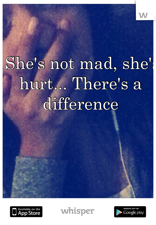  She's not mad, she's hurt... There's a difference