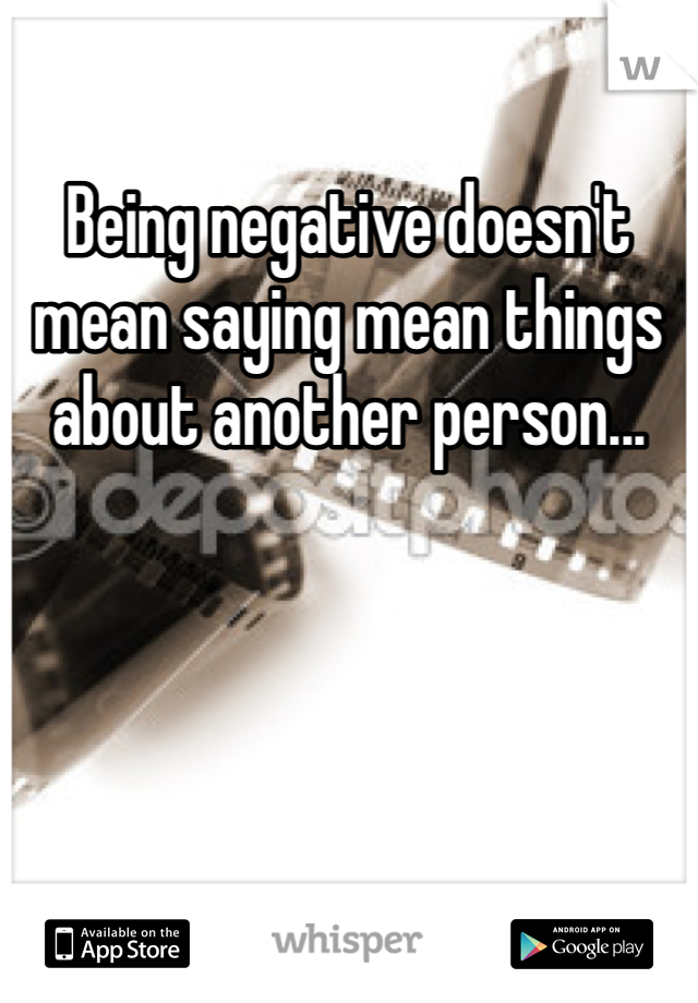 Being negative doesn't mean saying mean things about another person...