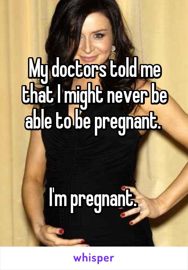 My doctors told me that I might never be able to be pregnant. 


I'm pregnant. 