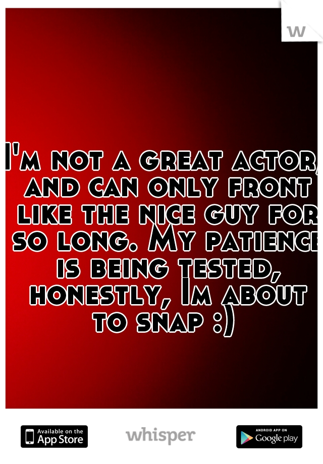 I'm not a great actor, and can only front like the nice guy for so long. My patience is being tested, honestly, Im about to snap :) 