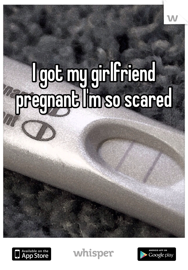 I got my girlfriend pregnant I'm so scared