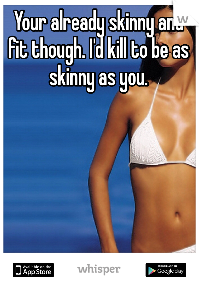 Your already skinny and fit though. I'd kill to be as skinny as you.