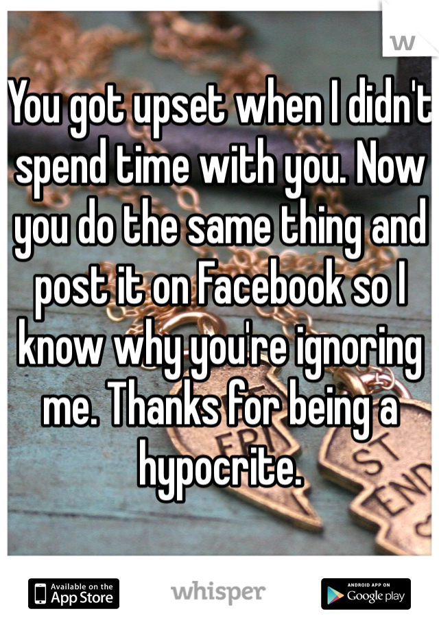 You got upset when I didn't spend time with you. Now you do the same thing and post it on Facebook so I know why you're ignoring me. Thanks for being a hypocrite. 