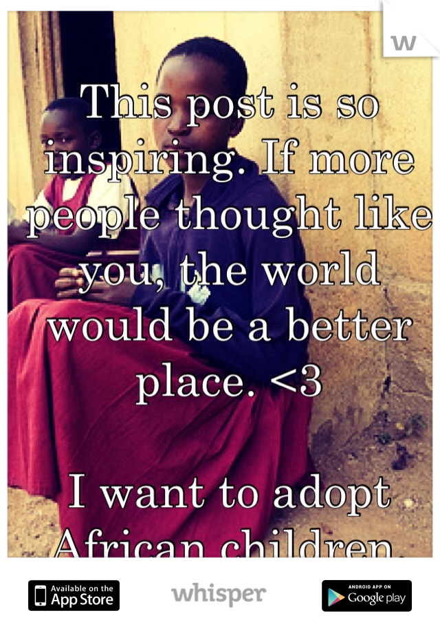This post is so inspiring. If more people thought like you, the world would be a better place. <3

I want to adopt African children. 