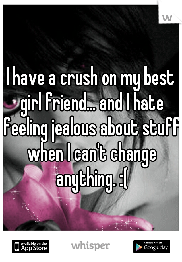 I have a crush on my best girl friend... and I hate feeling jealous about stuff when I can't change anything. :(