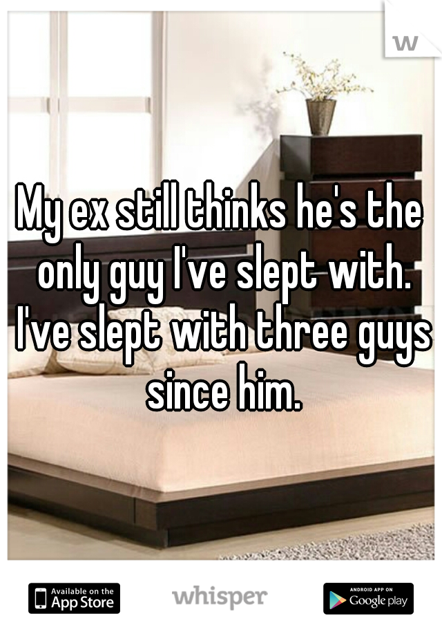 My ex still thinks he's the only guy I've slept with. I've slept with three guys since him.