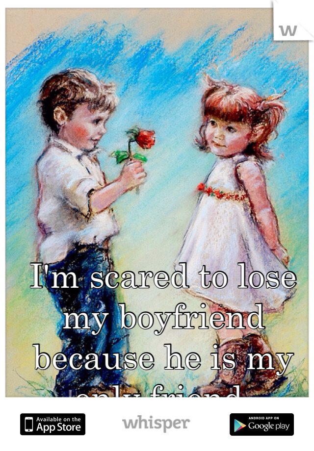 I'm scared to lose my boyfriend because he is my only friend. 
