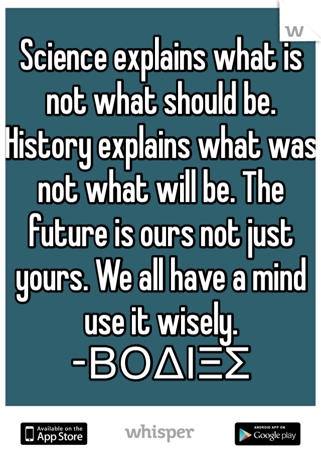 Science explains what is not what should be. History explains what was not what will be. The future is ours not just yours. We all have a mind use it wisely.
-ΒΟΔΙΞΣ