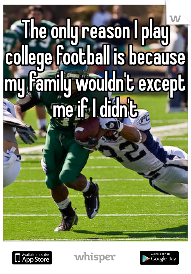 The only reason I play college football is because my family wouldn't except me if I didn't