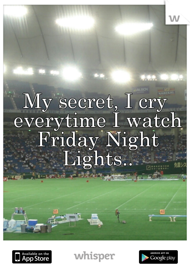 My secret, I cry everytime I watch Friday Night Lights..