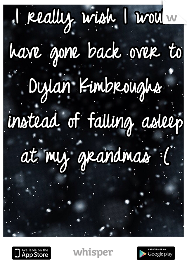 I really wish I would have gone back over to Dylan Kimbroughs instead of falling asleep at my grandmas :(