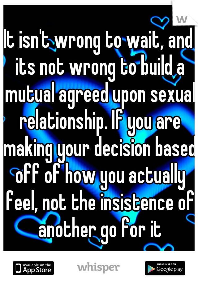 It isn't wrong to wait, and its not wrong to build a mutual agreed upon sexual relationship. If you are making your decision based off of how you actually feel, not the insistence of another go for it