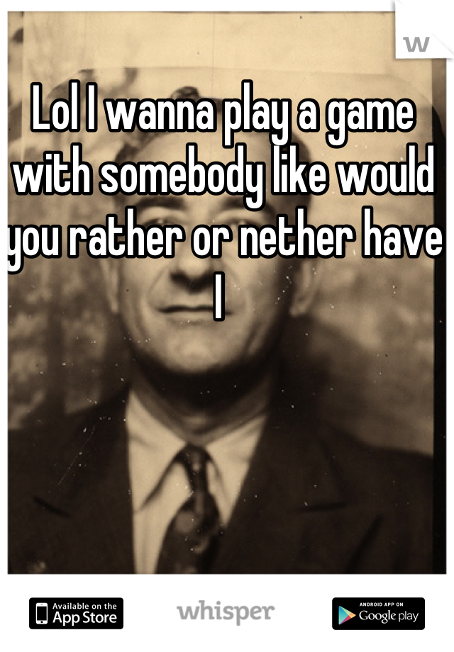 Lol I wanna play a game with somebody like would you rather or nether have I 
