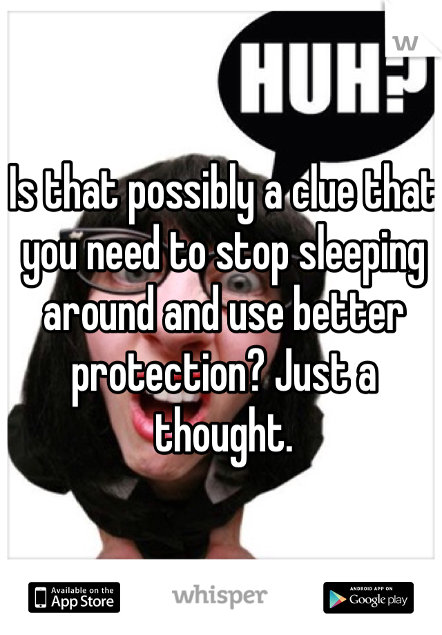Is that possibly a clue that you need to stop sleeping around and use better protection? Just a thought. 
