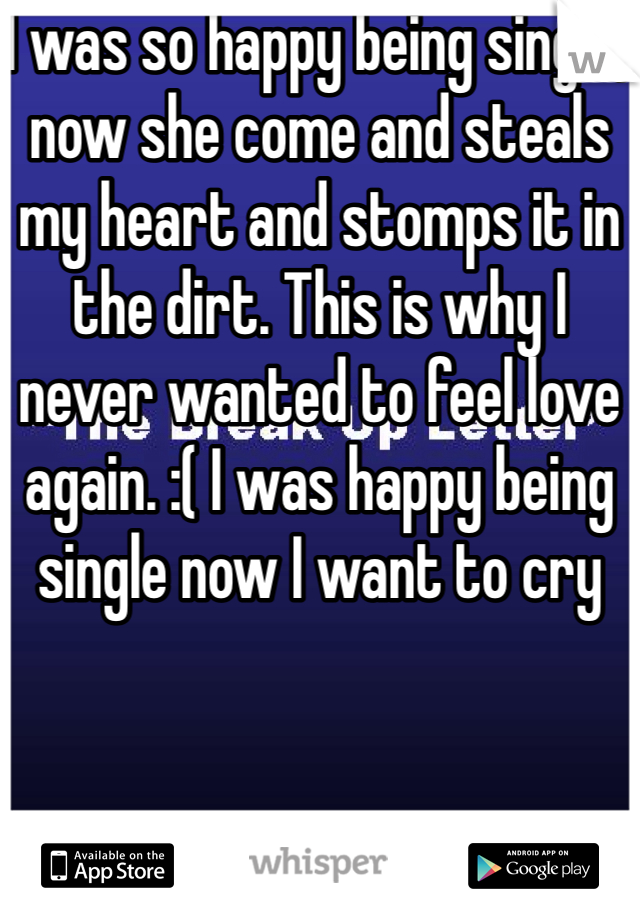 I was so happy being single, now she come and steals my heart and stomps it in the dirt. This is why I never wanted to feel love again. :( I was happy being single now I want to cry