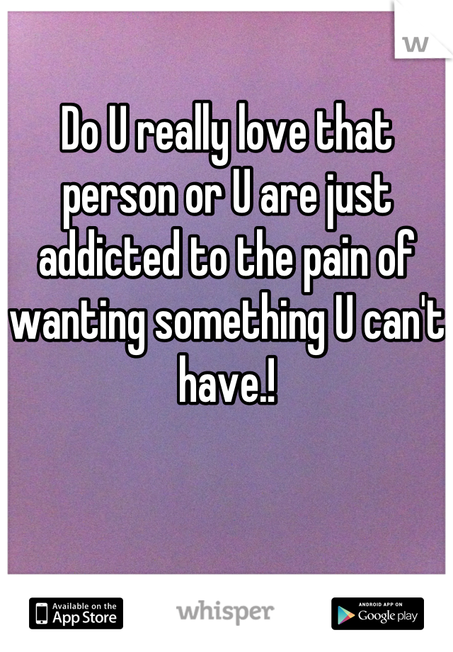 Do U really love that person or U are just addicted to the pain of wanting something U can't have.!